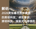 解码2026美加墨世界杯赛场的照明科技，卓生照明、洲明科技、国星光电等领衔